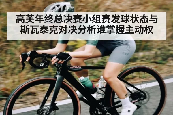 高芙年终总决赛小组赛发球状态与斯瓦泰克对决分析谁掌握主动权